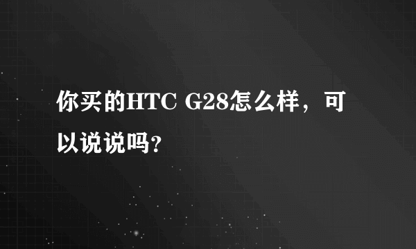 你买的HTC G28怎么样，可以说说吗？