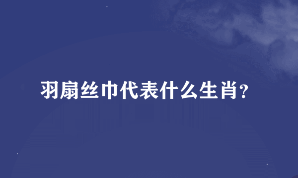 羽扇丝巾代表什么生肖？