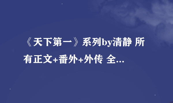 《天下第一》系列by清静 所有正文+番外+外传 全部是哪些？还有 出版顺序