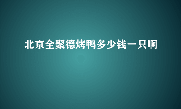 北京全聚德烤鸭多少钱一只啊