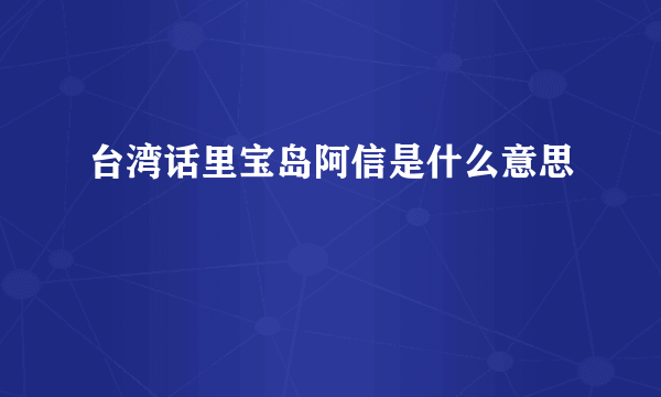 台湾话里宝岛阿信是什么意思