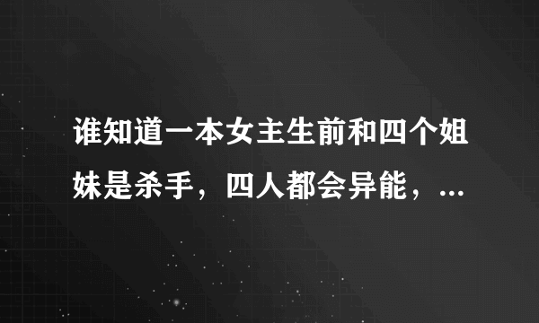 谁知道一本女主生前和四个姐妹是杀手，四人都会异能，再一次做任务的