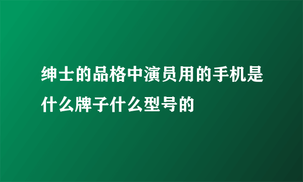 绅士的品格中演员用的手机是什么牌子什么型号的