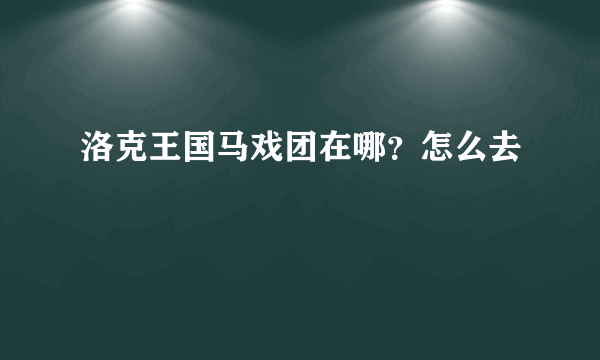 洛克王国马戏团在哪？怎么去