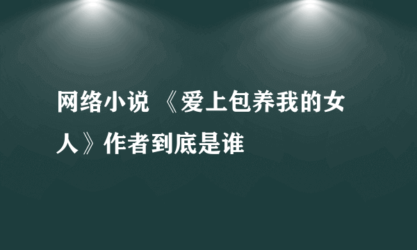 网络小说 《爱上包养我的女人》作者到底是谁