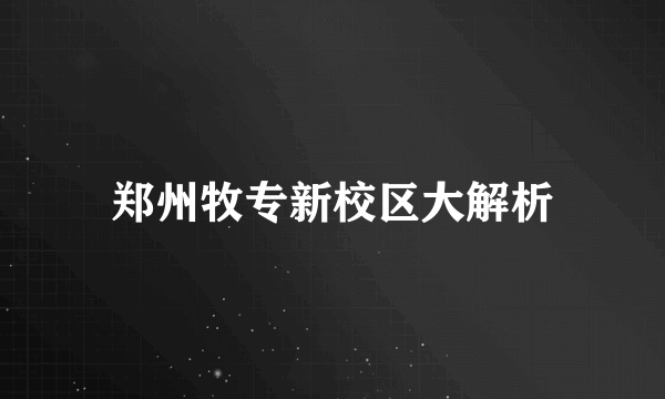 郑州牧专新校区大解析