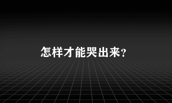 怎样才能哭出来？