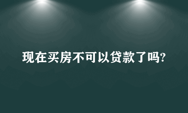 现在买房不可以贷款了吗?