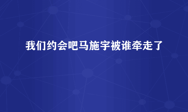 我们约会吧马施宇被谁牵走了