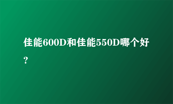 佳能600D和佳能550D哪个好？