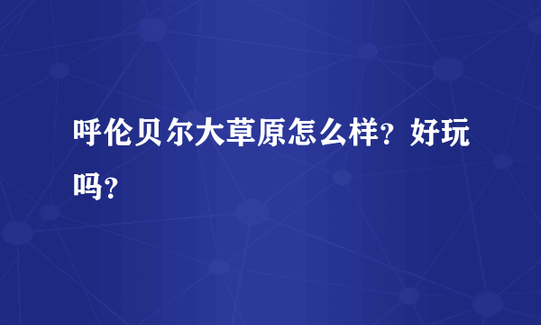 呼伦贝尔大草原怎么样？好玩吗？