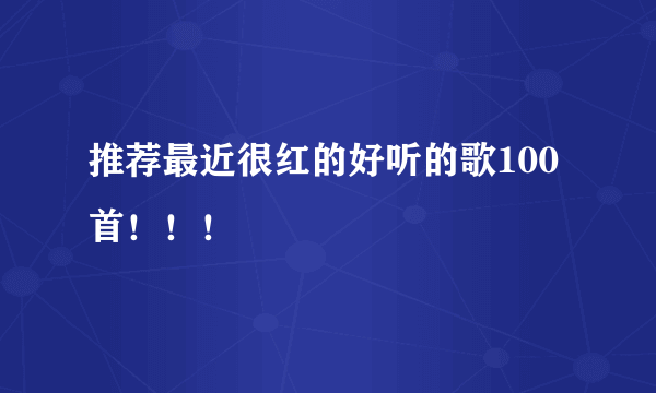 推荐最近很红的好听的歌100首！！！