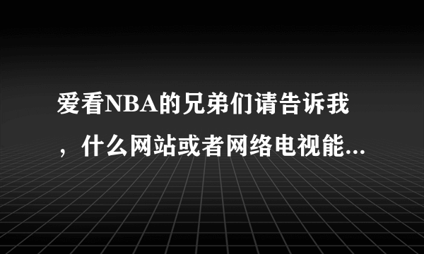 爱看NBA的兄弟们请告诉我，什么网站或者网络电视能看到NBA直播啊？请各位帮帮忙告诉我，一定要确确实实能