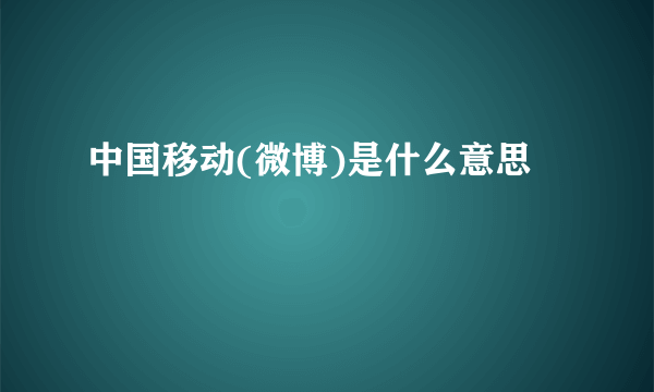 中国移动(微博)是什么意思