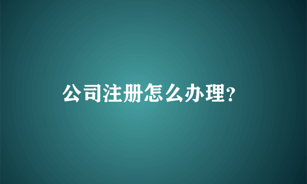 公司注册怎么办理？