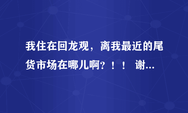 我住在回龙观，离我最近的尾货市场在哪儿啊？！！ 谢谢大家了！