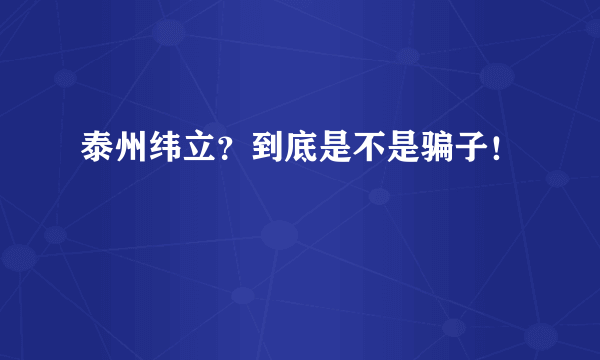 泰州纬立？到底是不是骗子！