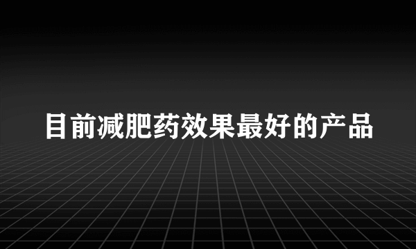 目前减肥药效果最好的产品