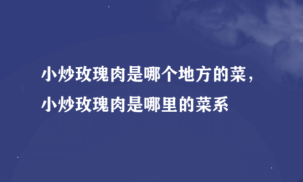 小炒玫瑰肉是哪个地方的菜，小炒玫瑰肉是哪里的菜系