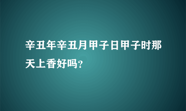 辛丑年辛丑月甲子日甲子时那天上香好吗？