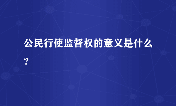 公民行使监督权的意义是什么？