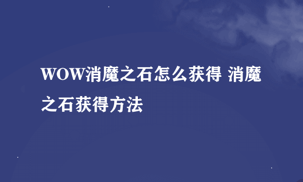 WOW消魔之石怎么获得 消魔之石获得方法