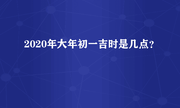 2020年大年初一吉时是几点？