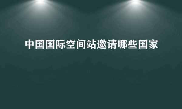 中国国际空间站邀请哪些国家