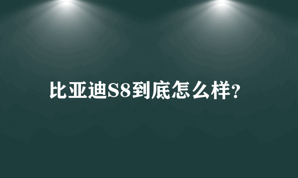 比亚迪S8到底怎么样？