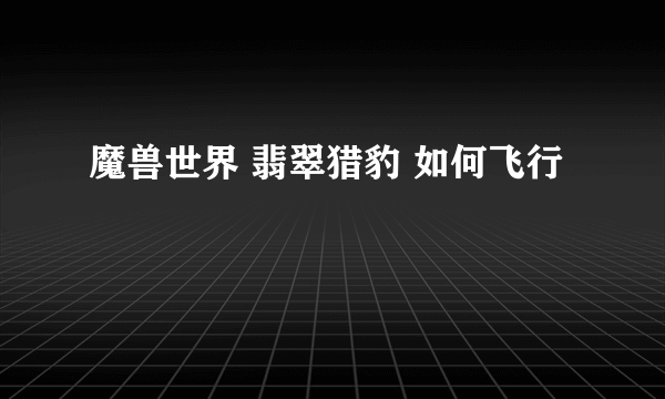 魔兽世界 翡翠猎豹 如何飞行