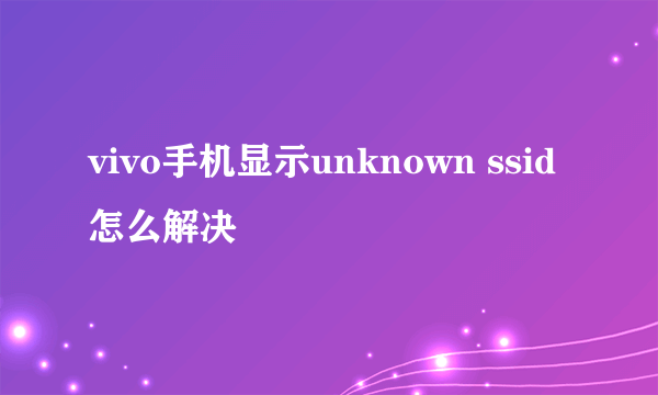 vivo手机显示unknown ssid怎么解决