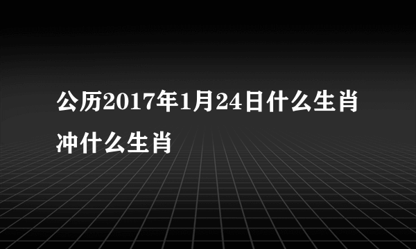 公历2017年1月24日什么生肖冲什么生肖