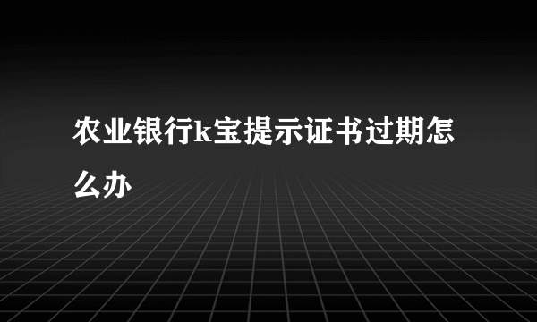 农业银行k宝提示证书过期怎么办