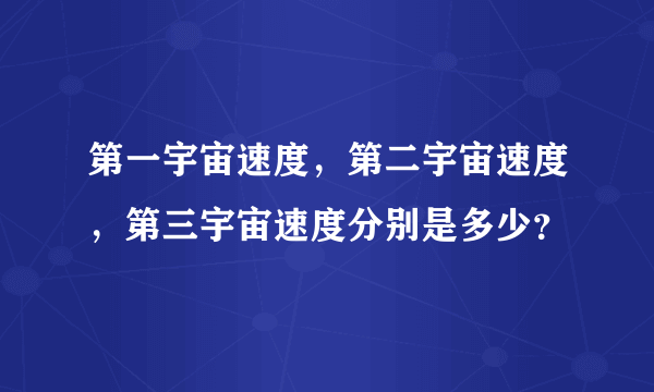 第一宇宙速度，第二宇宙速度，第三宇宙速度分别是多少？