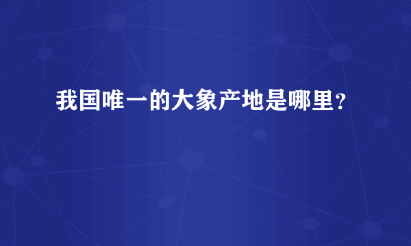 我国唯一的大象产地是哪里？