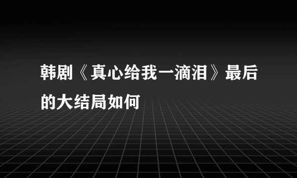 韩剧《真心给我一滴泪》最后的大结局如何