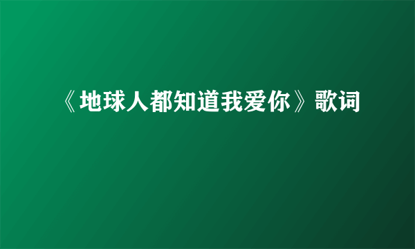 《地球人都知道我爱你》歌词