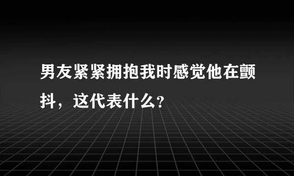 男友紧紧拥抱我时感觉他在颤抖，这代表什么？