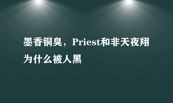 墨香铜臭，Priest和非天夜翔为什么被人黑