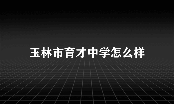 玉林市育才中学怎么样