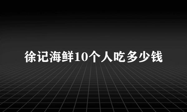 徐记海鲜10个人吃多少钱