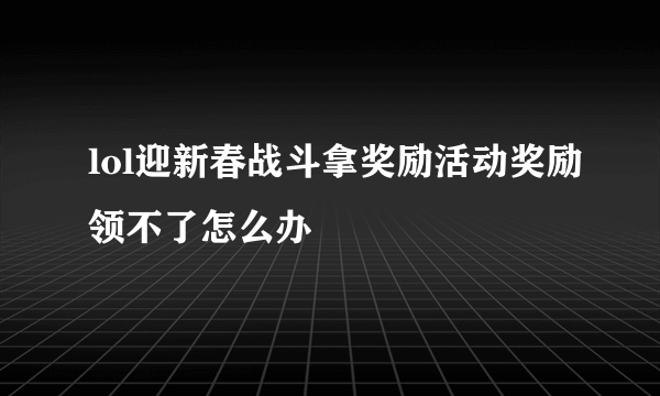 lol迎新春战斗拿奖励活动奖励领不了怎么办