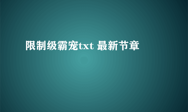 限制级霸宠txt 最新节章