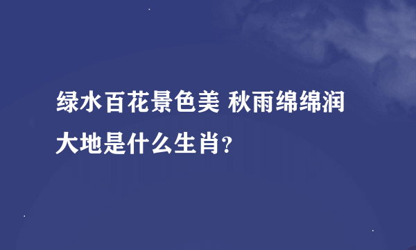 绿水百花景色美 秋雨绵绵润大地是什么生肖？