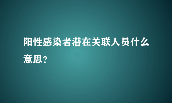 阳性感染者潜在关联人员什么意思？