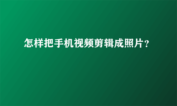 怎样把手机视频剪辑成照片？