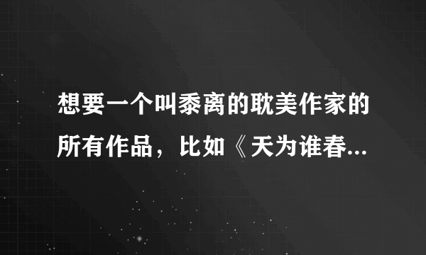 想要一个叫黍离的耽美作家的所有作品，比如《天为谁春》之类的。。。