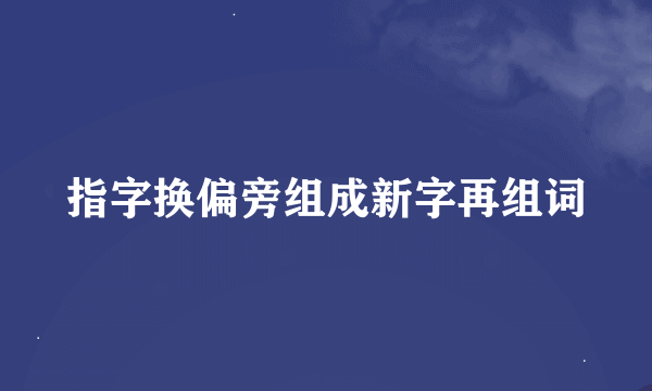 指字换偏旁组成新字再组词