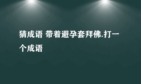 猜成语 带着避孕套拜佛.打一个成语