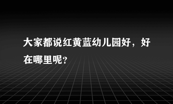 大家都说红黄蓝幼儿园好，好在哪里呢？